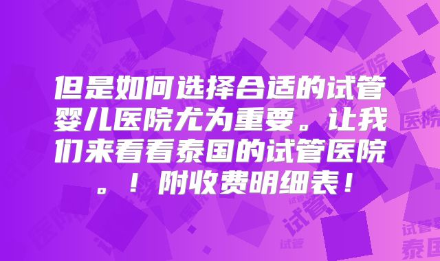 但是如何选择合适的试管婴儿医院尤为重要。让我们来看看泰国的试管医院。!附收费明细表!