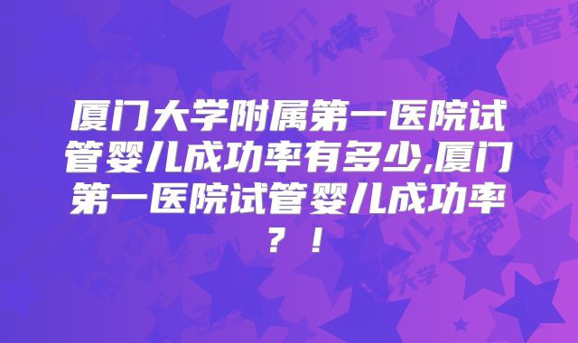 厦门大学附属第一医院试管婴儿成功率有多少,厦门第一医院试管婴儿成功率？！