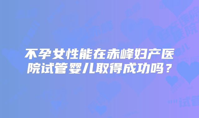 不孕女性能在赤峰妇产医院试管婴儿取得成功吗？
