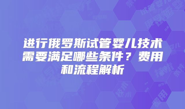 进行俄罗斯试管婴儿技术需要满足哪些条件？费用和流程解析