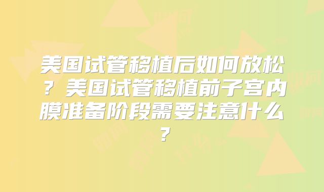 美国试管移植后如何放松？美国试管移植前子宫内膜准备阶段需要注意什么？