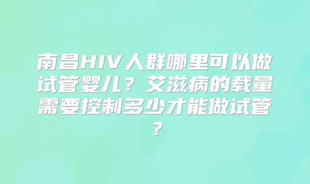 南昌HIV人群哪里可以做试管婴儿?艾滋病的载量需要控制多少才能做试管?