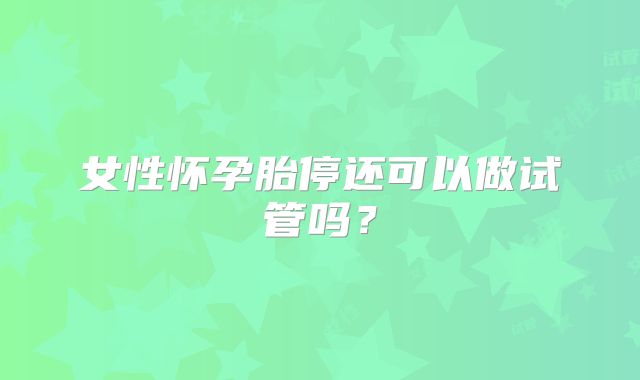 女性怀孕胎停还可以做试管吗？