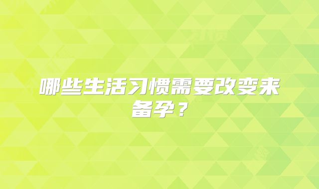 哪些生活习惯需要改变来备孕？