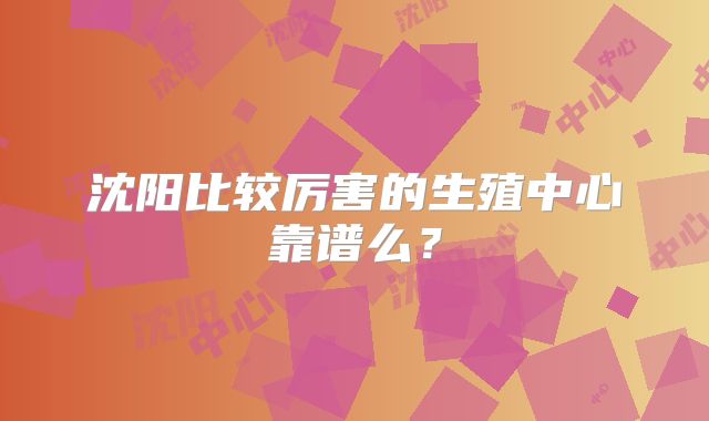 沈阳比较厉害的生殖中心靠谱么?