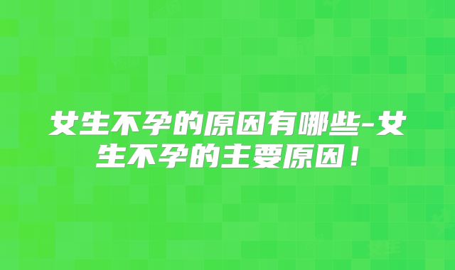 女生不孕的原因有哪些-女生不孕的主要原因!