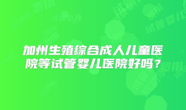 加州生殖综合成人儿童医院等试管婴儿医院好吗？