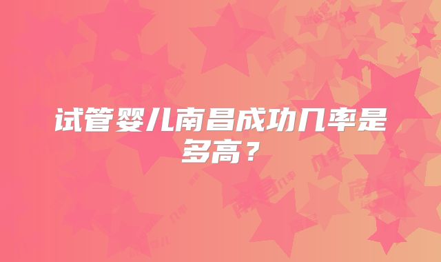 试管婴儿南昌成功几率是多高？
