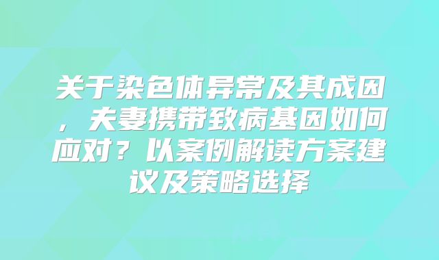 关于染色体异常及其成因，夫妻携带致病基因如何应对？以案例解读方案建议及策略选择