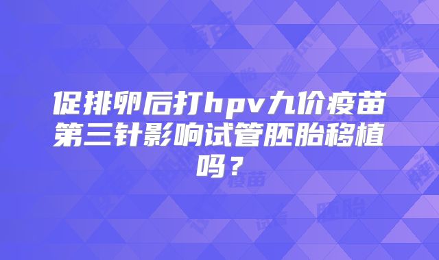 促排卵后打hpv九价疫苗第三针影响试管胚胎移植吗?
