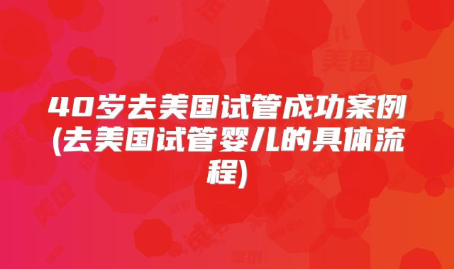40岁去美国试管成功案例(去美国试管婴儿的具体流程)