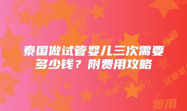 泰国做试管婴儿三次需要多少钱？附费用攻略