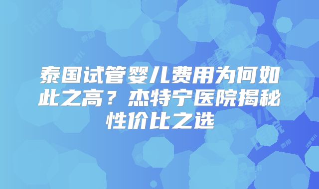 泰国试管婴儿费用为何如此之高?杰特宁医院揭秘性价比之选