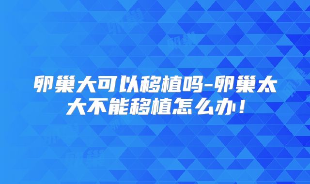 卵巢大可以移植吗-卵巢太大不能移植怎么办！