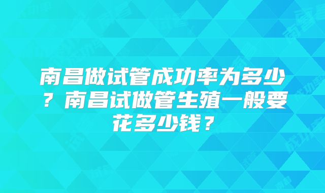 南昌做试管成功率为多少？南昌试做管生殖一般要花多少钱？