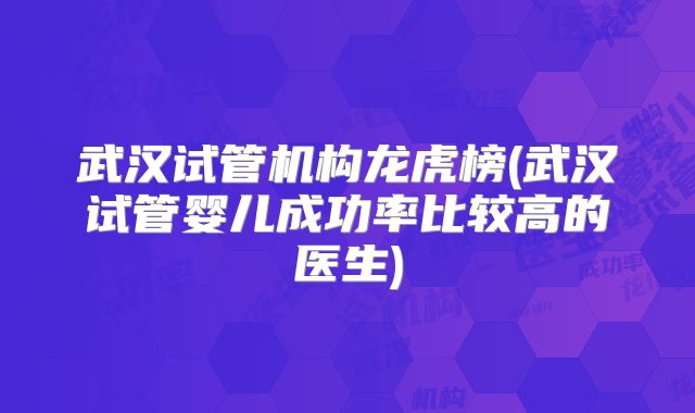武汉试管机构龙虎榜(武汉试管婴儿成功率比较高的医生)