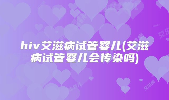 hiv艾滋病试管婴儿(艾滋病试管婴儿会传染吗)
