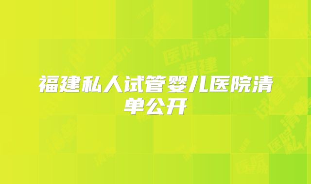 福建私人试管婴儿医院清单公开