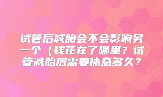 试管后减胎会不会影响另一个(钱花在了哪里?试管减胎后需要休息多久?
