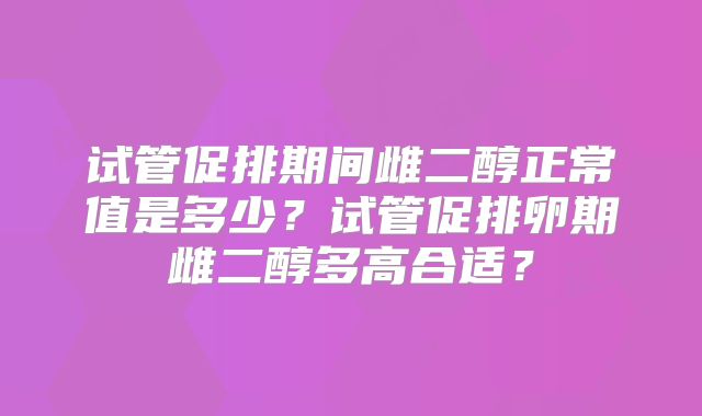 试管促排期间雌二醇正常值是多少？试管促排卵期雌二醇多高合适？