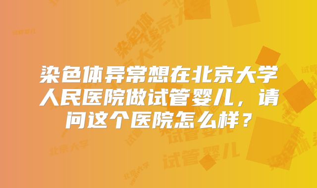 染色体异常想在北京大学人民医院做试管婴儿,请问这个医院怎么样?