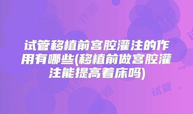 试管移植前宫腔灌注的作用有哪些(移植前做宫腔灌注能提高着床吗)
