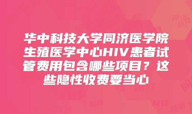 华中科技大学同济医学院生殖医学中心HIV患者试管费用包含哪些项目？这些隐性收费要当心