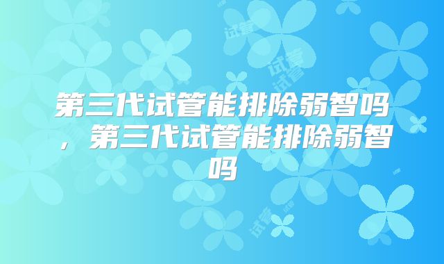 第三代试管能排除弱智吗，第三代试管能排除弱智吗