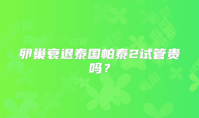 卵巢衰退泰国帕泰2试管贵吗？