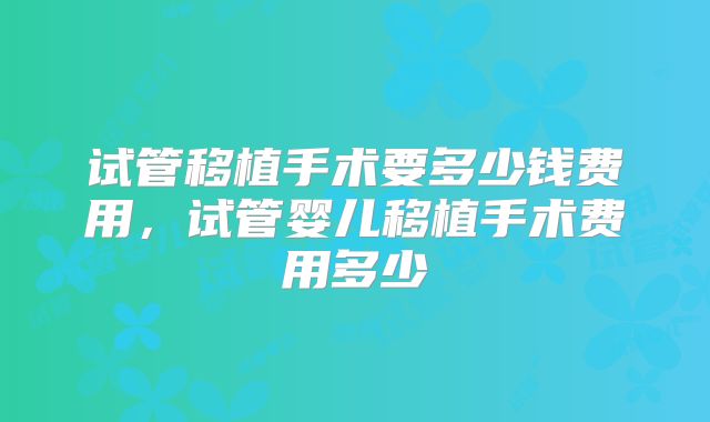 试管移植手术要多少钱费用，试管婴儿移植手术费用多少