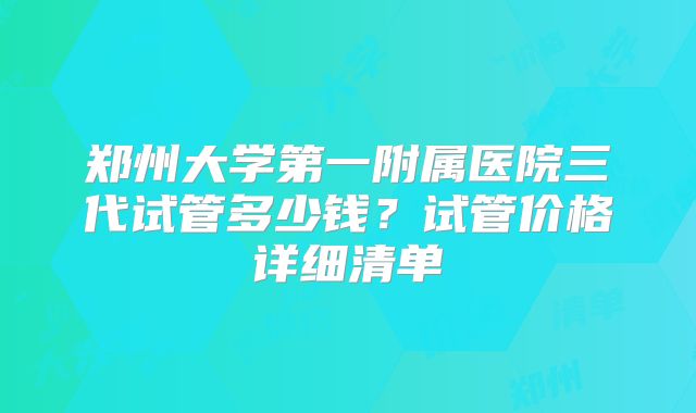 郑州大学第一附属医院三代试管多少钱?试管价格详细清单