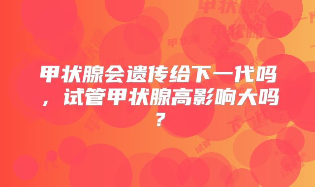 甲状腺会遗传给下一代吗，试管甲状腺高影响大吗？