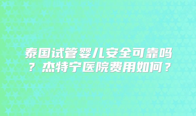 泰国试管婴儿安全可靠吗？杰特宁医院费用如何？