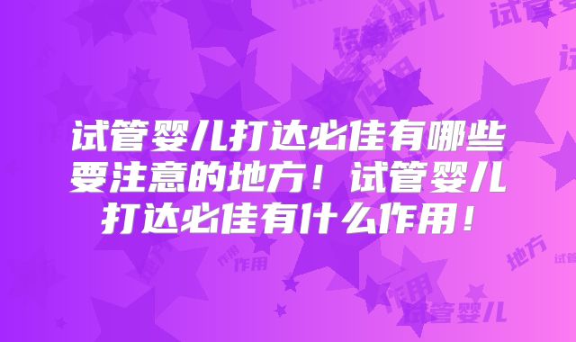 试管婴儿打达必佳有哪些要注意的地方！试管婴儿打达必佳有什么作用！