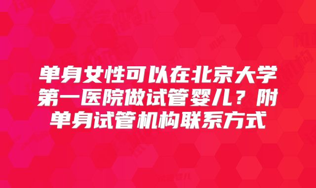 单身女性可以在北京大学第一医院做试管婴儿？附单身试管机构联系方式