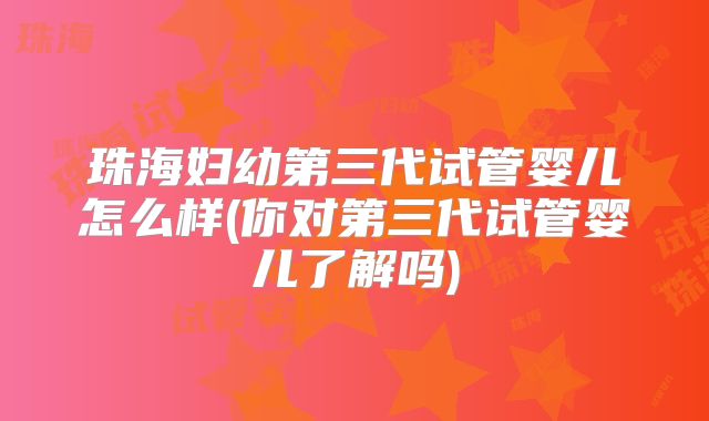 珠海妇幼第三代试管婴儿怎么样(你对第三代试管婴儿了解吗)
