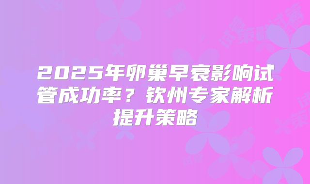 2025年卵巢早衰影响试管成功率？钦州专家解析提升策略