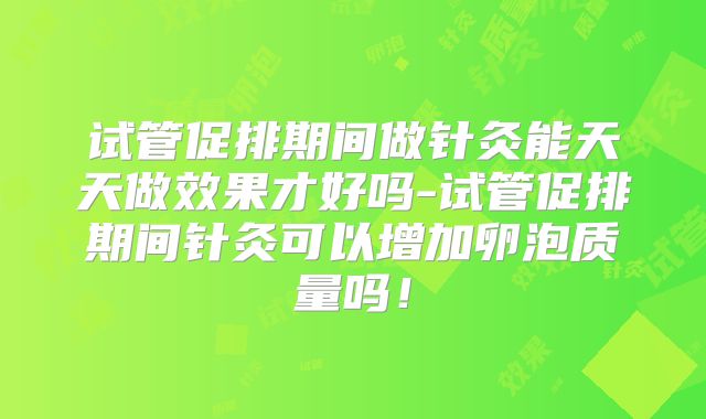 试管促排期间做针灸能天天做效果才好吗-试管促排期间针灸可以增加卵泡质量吗！