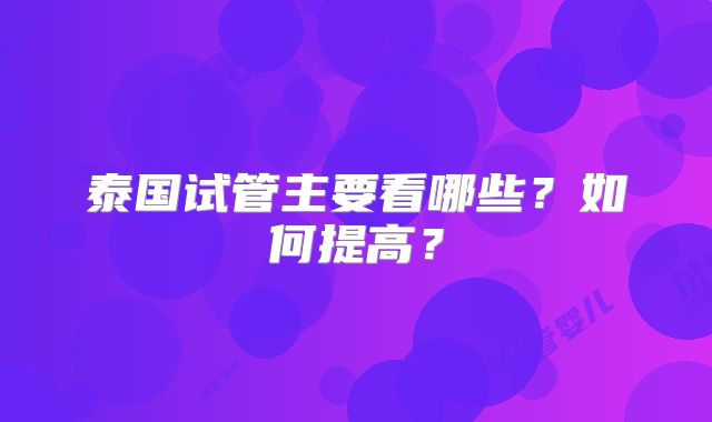 泰国试管主要看哪些?如何提高?