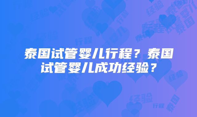 泰国试管婴儿行程？泰国试管婴儿成功经验？