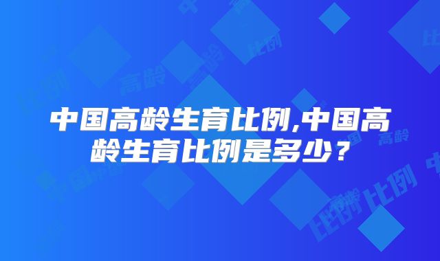 中国高龄生育比例,中国高龄生育比例是多少?
