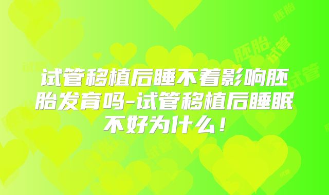 试管移植后睡不着影响胚胎发育吗-试管移植后睡眠不好为什么!