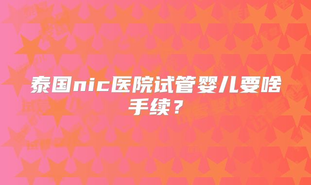 泰国nic医院试管婴儿要啥手续？