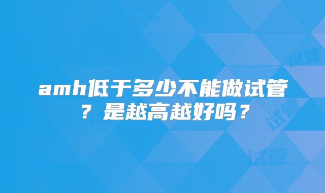 amh低于多少不能做试管？是越高越好吗？
