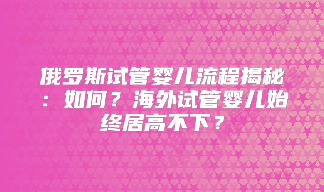 俄罗斯试管婴儿流程揭秘：如何？海外试管婴儿始终居高不下？