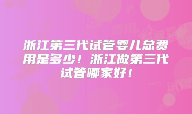 浙江第三代试管婴儿总费用是多少!浙江做第三代试管哪家好!