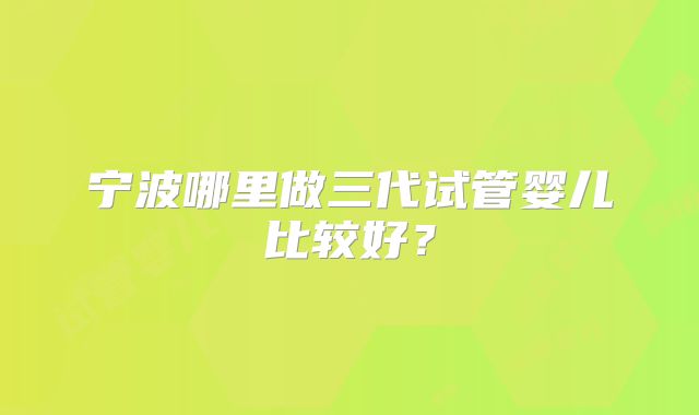宁波哪里做三代试管婴儿比较好？