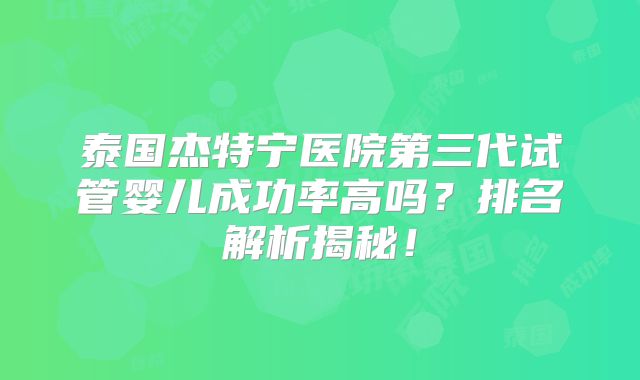 泰国杰特宁医院第三代试管婴儿成功率高吗?排名解析揭秘!