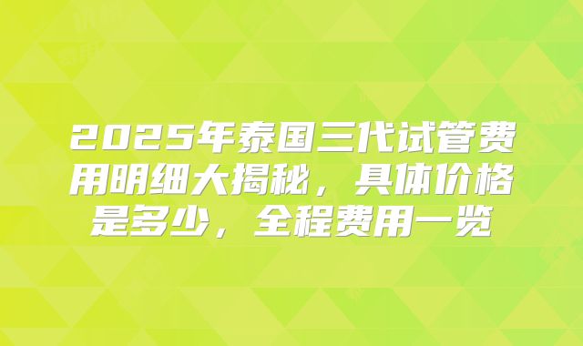 2025年泰国三代试管费用明细大揭秘，具体价格是多少，全程费用一览