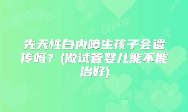 先天性白内障生孩子会遗传吗？(做试管婴儿能不能治好)